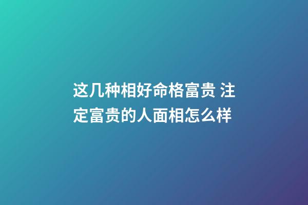 这几种相好命格富贵 注定富贵的人面相怎么样